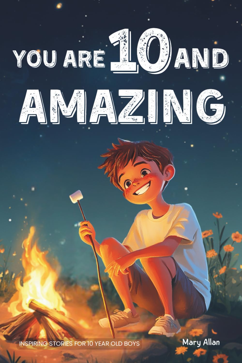 You Are 10 And Amazing! Inspiring Stories For 10 Year Old Boys: 15 Motivating Tales of Bravery, Kindness, Friendship and Integrity (You Are Amazing!)