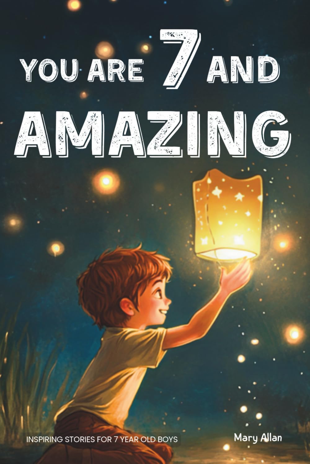 You Are 7 And Amazing! Inspiring Stories For 7 Year Old Boys: 15 Motivating Tales About Bravery, Self-Confidence, Friendships and Adventure (You Are Amazing!)